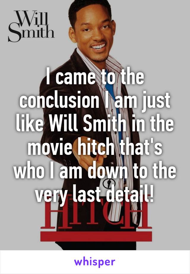 I came to the conclusion I am just like Will Smith in the movie hitch that's who I am down to the very last detail!