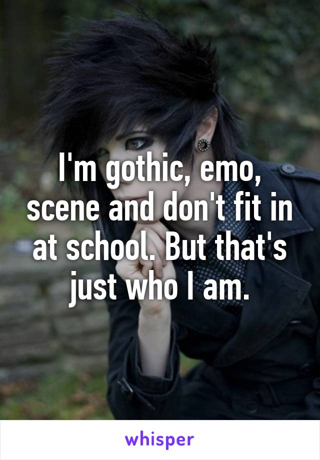 I'm gothic, emo, scene and don't fit in at school. But that's just who I am.