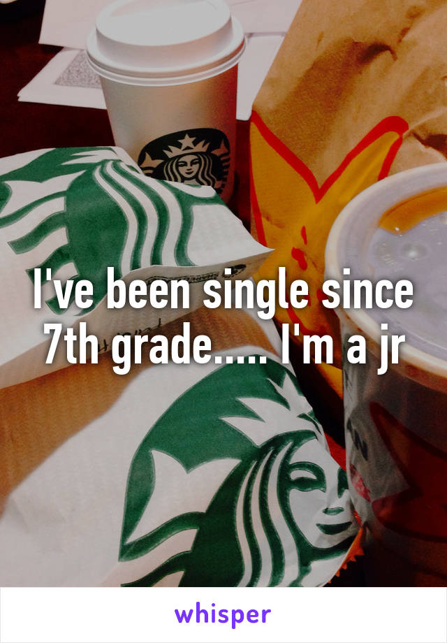 I've been single since 7th grade..... I'm a jr