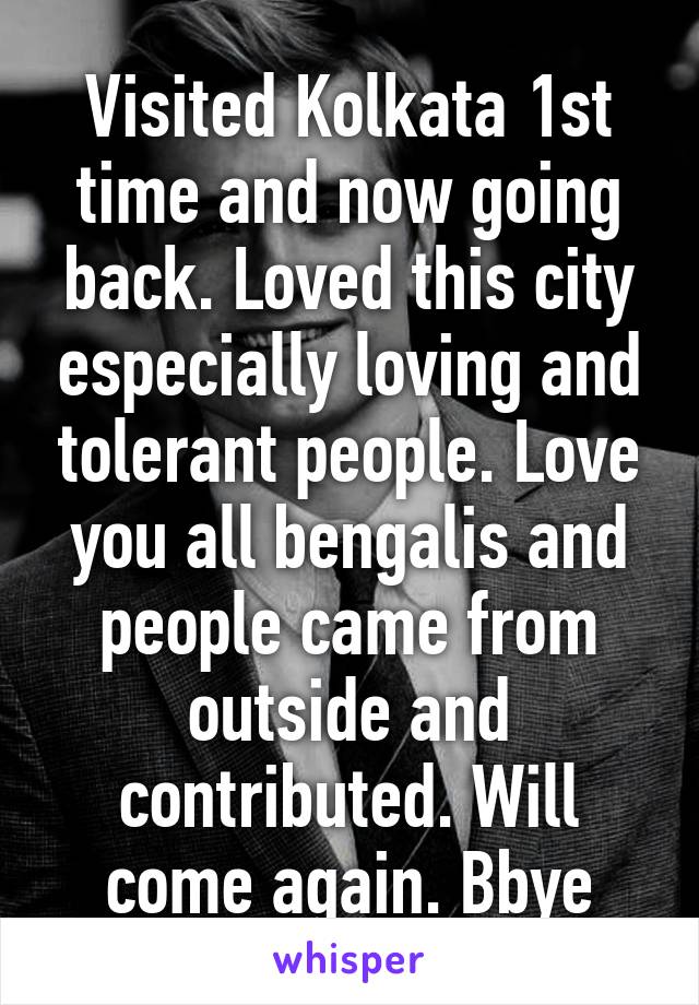 Visited Kolkata 1st time and now going back. Loved this city especially loving and tolerant people. Love you all bengalis and people came from outside and contributed. Will come again. Bbye