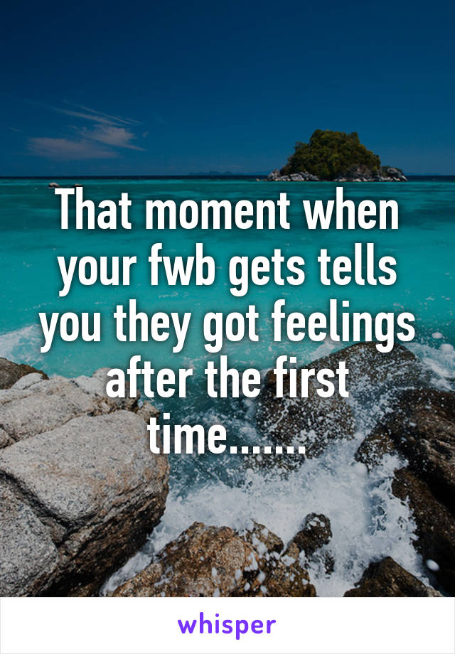 That moment when your fwb gets tells you they got feelings after the first time.......