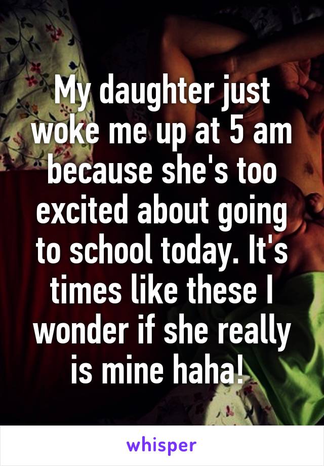 My daughter just woke me up at 5 am because she's too excited about going to school today. It's times like these I wonder if she really is mine haha! 