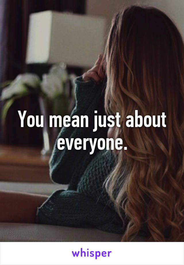 You mean just about everyone.