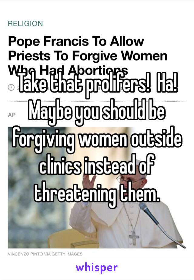 Take that prolifers!  Ha! Maybe you should be forgiving women outside clinics instead of threatening them. 