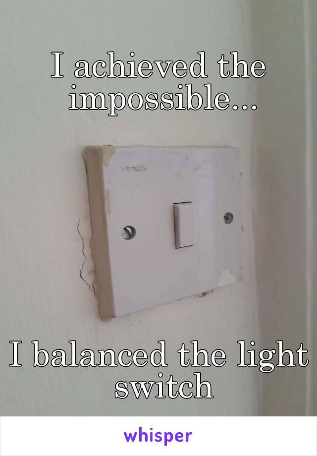 I achieved the impossible...







I balanced the light switch