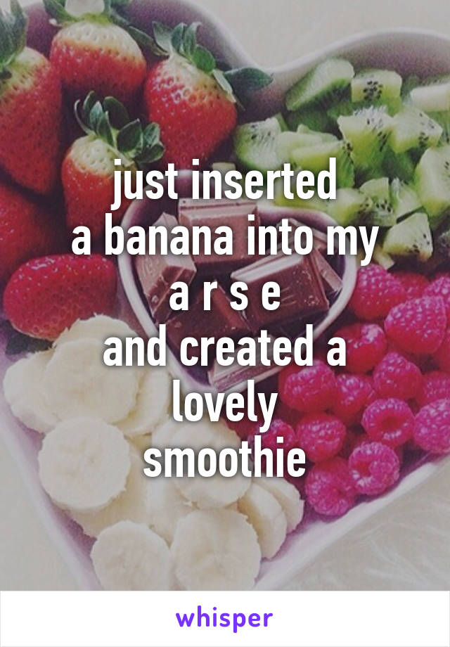 just inserted
a banana into my
a r s e
and created a
lovely
smoothie