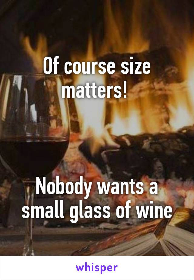 Of course size matters! 



Nobody wants a small glass of wine