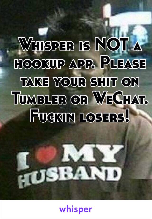 Whisper is NOT a hookup app. Please take your shit on Tumbler or WeChat. Fuckin losers!