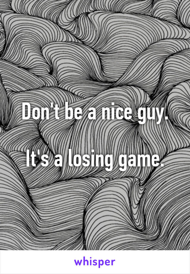 Don't be a nice guy.

It's a losing game.