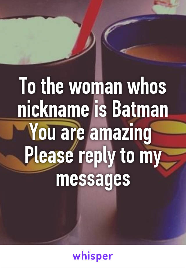 To the woman whos nickname is Batman
You are amazing 
Please reply to my messages