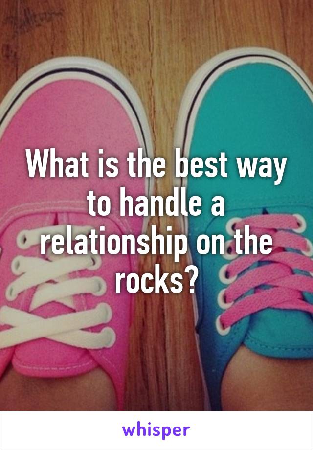 What is the best way to handle a relationship on the rocks?