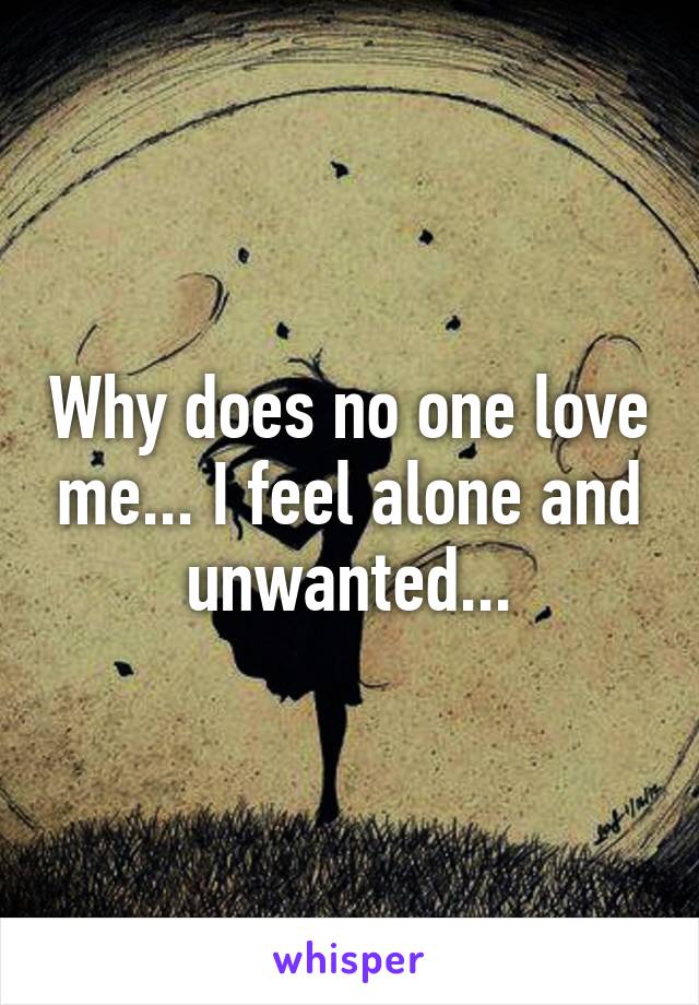 Why does no one love me... I feel alone and unwanted...