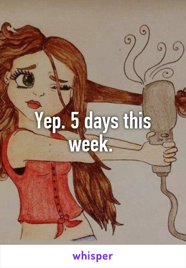 Yep. 5 days this week. 