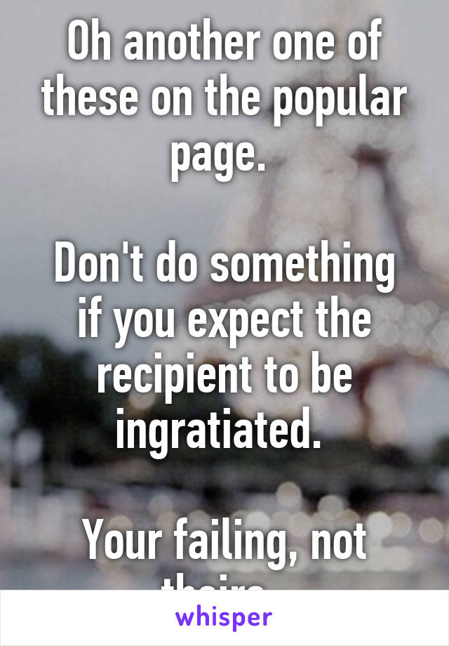 Oh another one of these on the popular page. 

Don't do something if you expect the recipient to be ingratiated. 

Your failing, not theirs. 