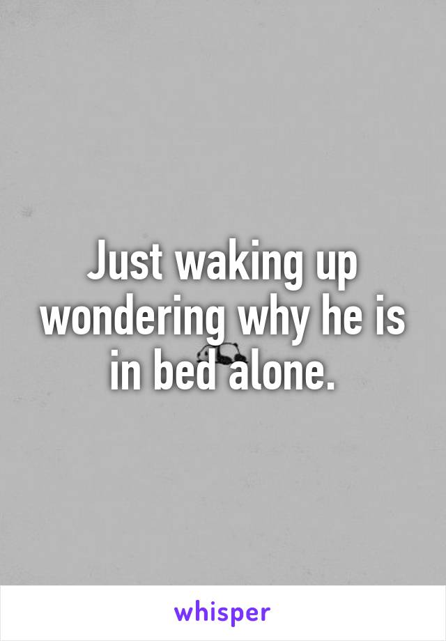 Just waking up wondering why he is in bed alone.