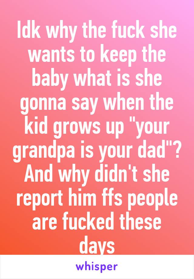 Idk why the fuck she wants to keep the baby what is she gonna say when the kid grows up "your grandpa is your dad"? And why didn't she report him ffs people are fucked these days