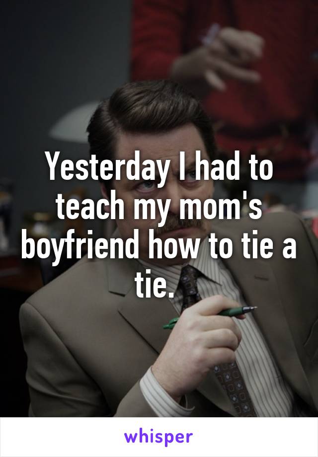 Yesterday I had to teach my mom's boyfriend how to tie a tie. 