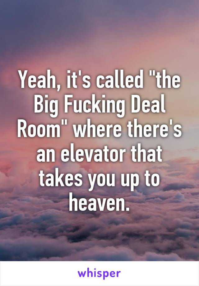 Yeah, it's called "the Big Fucking Deal Room" where there's an elevator that takes you up to heaven.