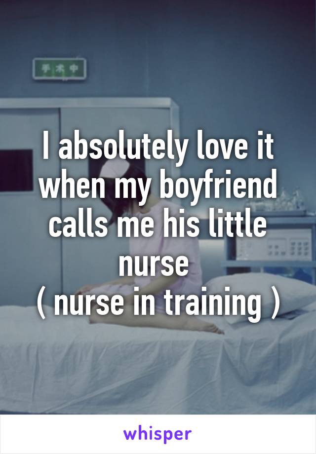 I absolutely love it when my boyfriend calls me his little nurse 
( nurse in training )