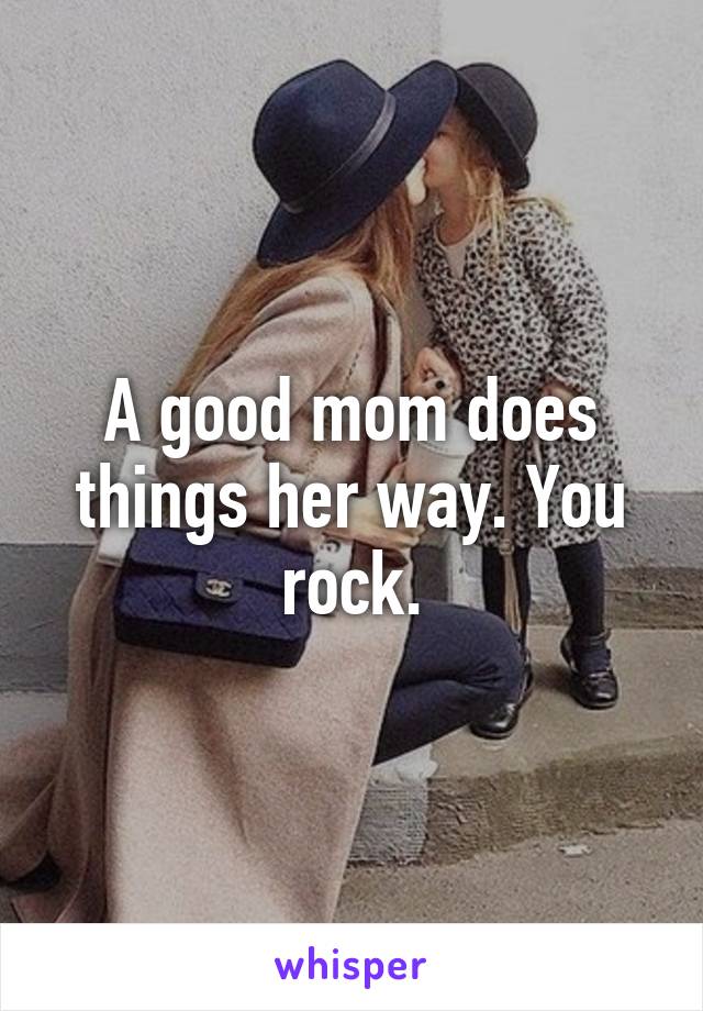 A good mom does things her way. You rock.