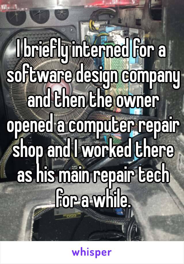 I briefly interned for a software design company and then the owner opened a computer repair shop and I worked there as his main repair tech for a while.