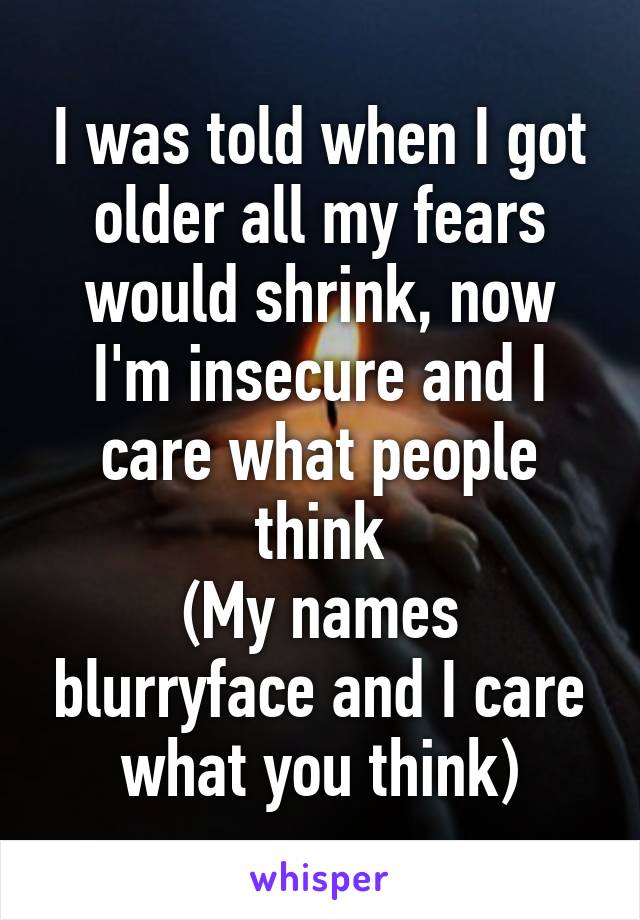 I was told when I got older all my fears would shrink, now I'm insecure and I care what people think
(My names blurryface and I care what you think)