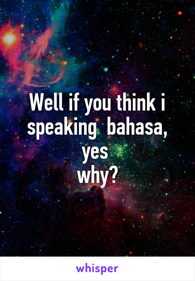 Well if you think i speaking  bahasa, yes 
why?