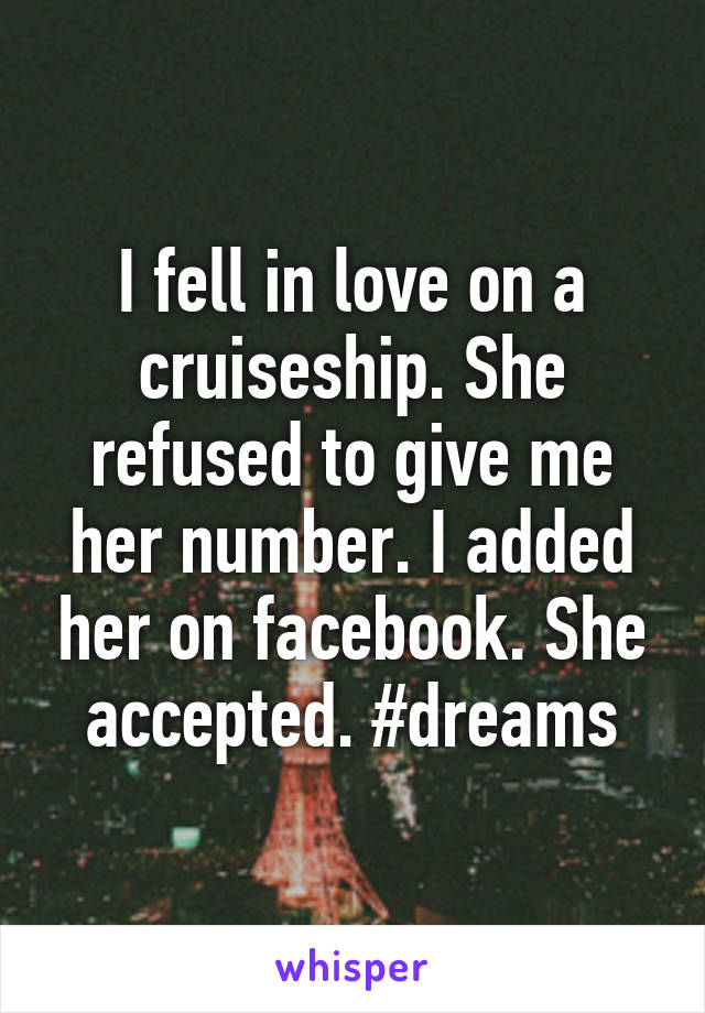 I fell in love on a cruiseship. She refused to give me her number. I added her on facebook. She accepted. #dreams