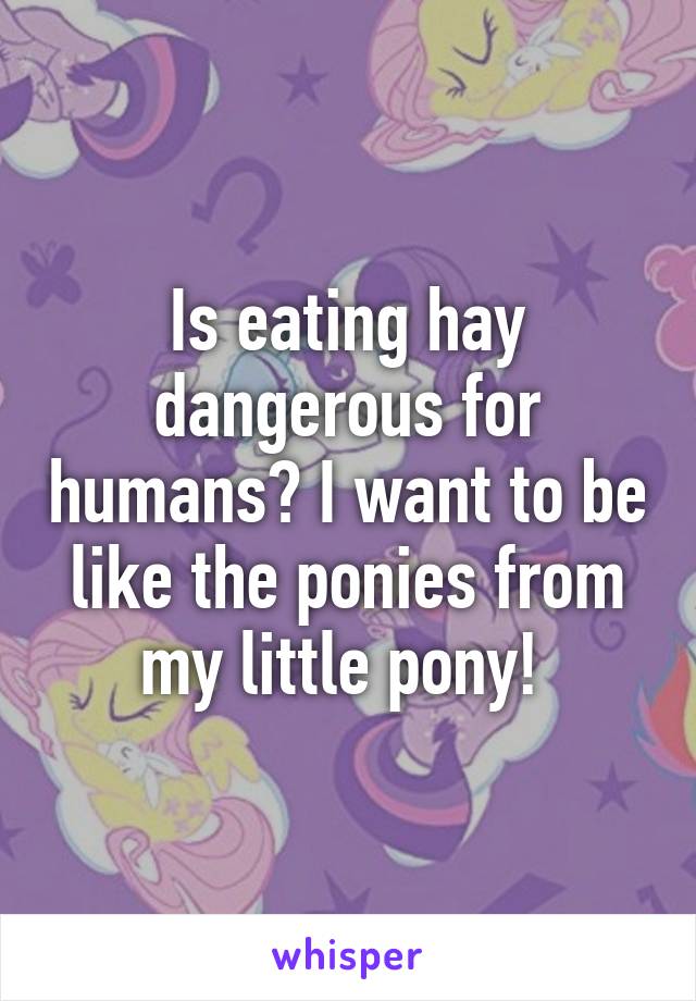 Is eating hay dangerous for humans? I want to be like the ponies from my little pony! 