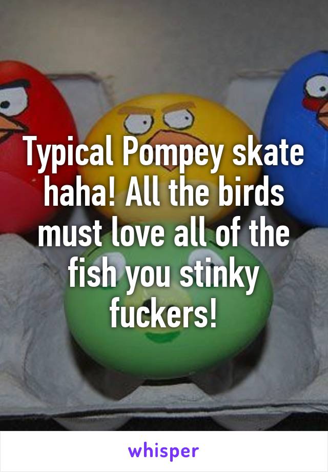 Typical Pompey skate haha! All the birds must love all of the fish you stinky fuckers!