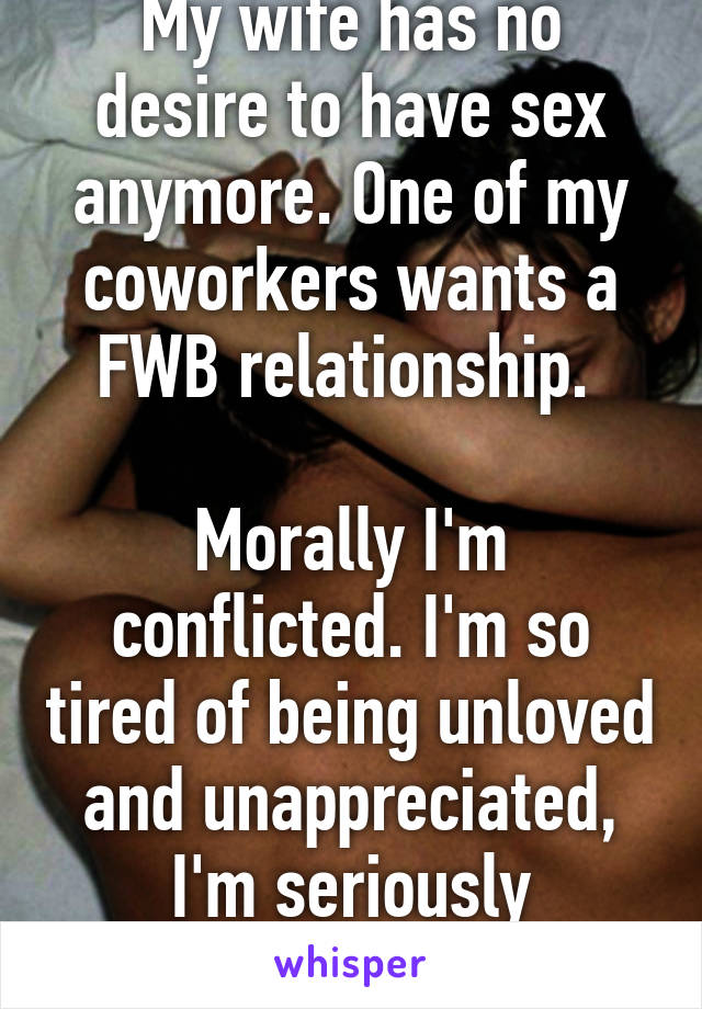 My wife has no desire to have sex anymore. One of my coworkers wants a FWB relationship. 

Morally I'm conflicted. I'm so tired of being unloved and unappreciated, I'm seriously considering it...