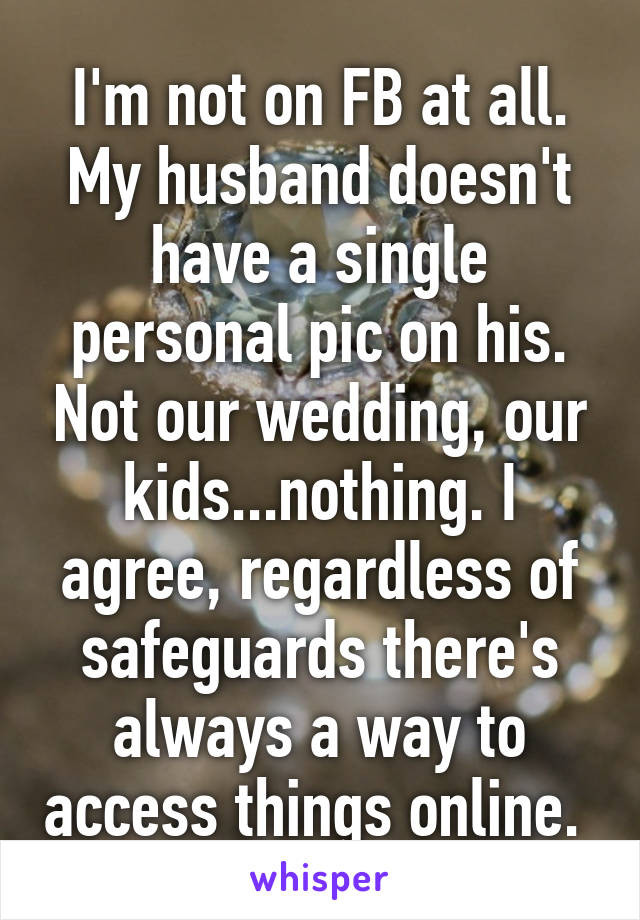 I'm not on FB at all. My husband doesn't have a single personal pic on his. Not our wedding, our kids...nothing. I agree, regardless of safeguards there's always a way to access things online. 