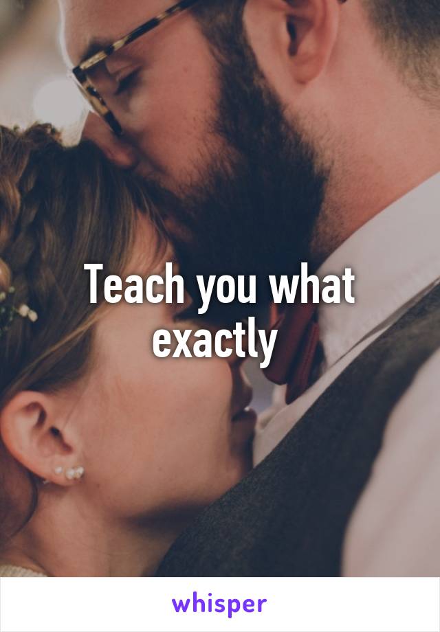 Teach you what exactly 