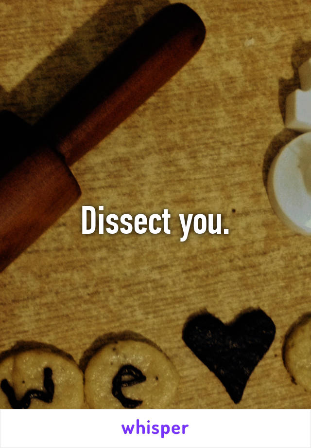 Dissect you.