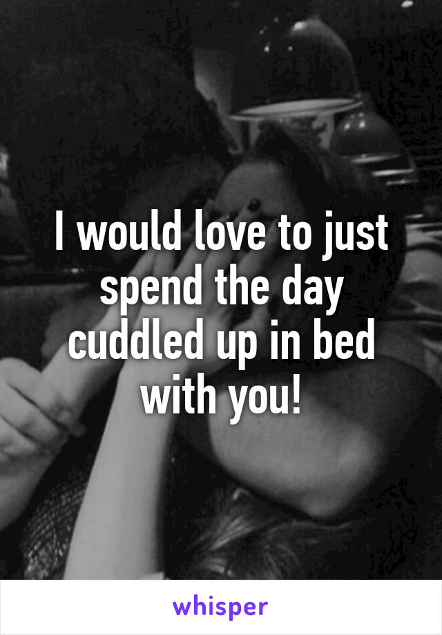 I would love to just spend the day cuddled up in bed with you!