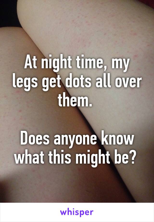 At night time, my legs get dots all over them. 

Does anyone know what this might be? 