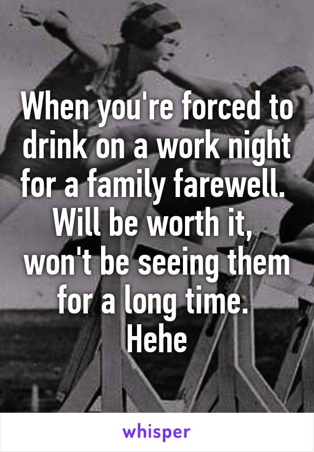 When you're forced to drink on a work night for a family farewell.  Will be worth it,  won't be seeing them for a long time. 
Hehe