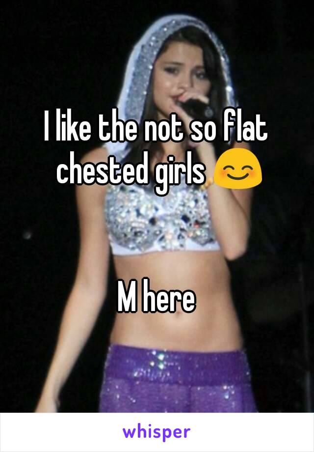 I like the not so flat chested girls 😊


M here