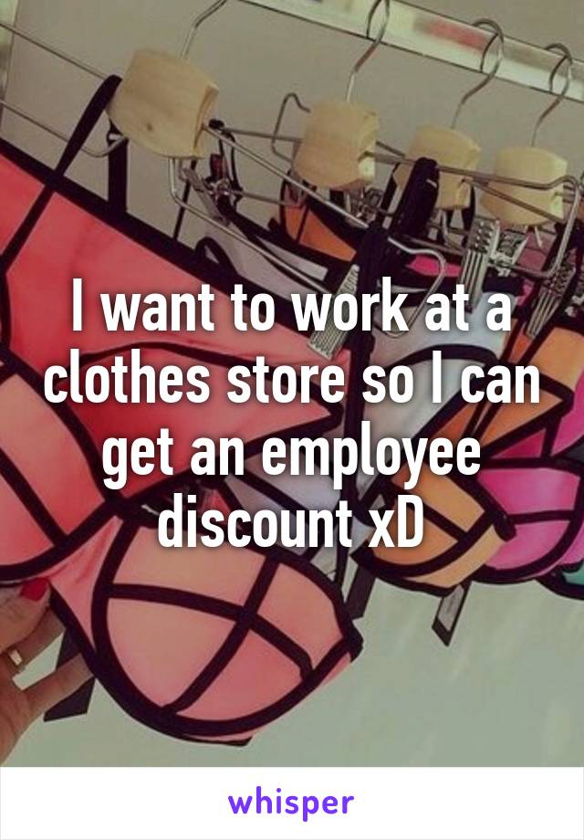 I want to work at a clothes store so I can get an employee discount xD