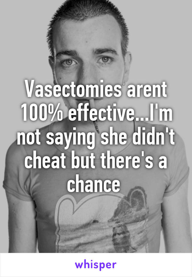 Vasectomies arent 100% effective...I'm not saying she didn't cheat but there's a chance 