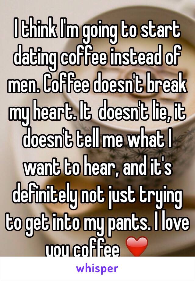 I think I'm going to start dating coffee instead of men. Coffee doesn't break my heart. It  doesn't lie, it doesn't tell me what I want to hear, and it's definitely not just trying to get into my pants. I love you coffee ❤️