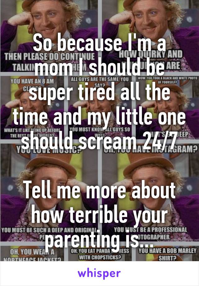 So because I'm a mom I should be super tired all the time and my little one should scream 24/7

Tell me more about how terrible your parenting is...