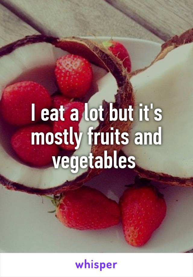 I eat a lot but it's mostly fruits and vegetables 