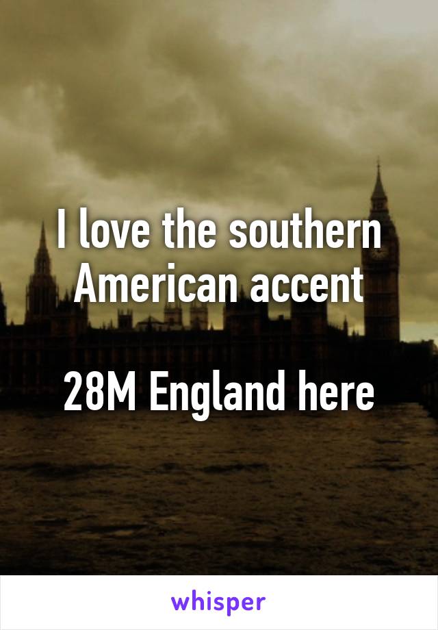 I love the southern American accent

28M England here