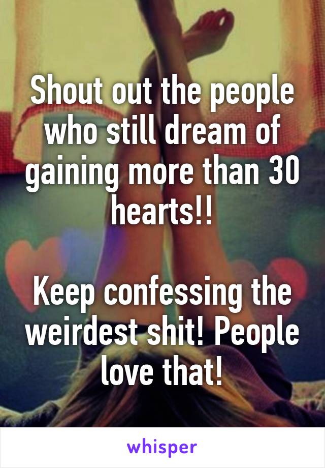 Shout out the people who still dream of gaining more than 30 hearts!!

Keep confessing the weirdest shit! People love that!