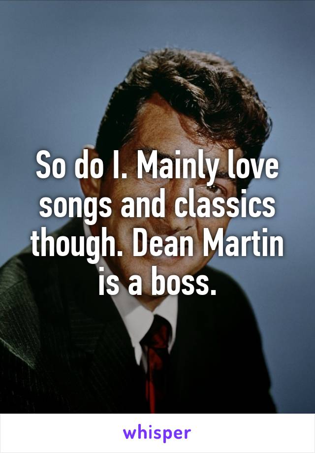 So do I. Mainly love songs and classics though. Dean Martin is a boss.