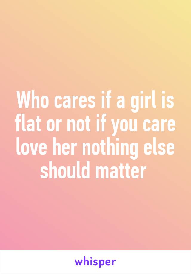 Who cares if a girl is flat or not if you care love her nothing else should matter 