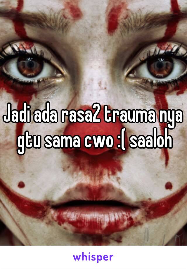 Jadi ada rasa2 trauma nya gtu sama cwo :( saaloh