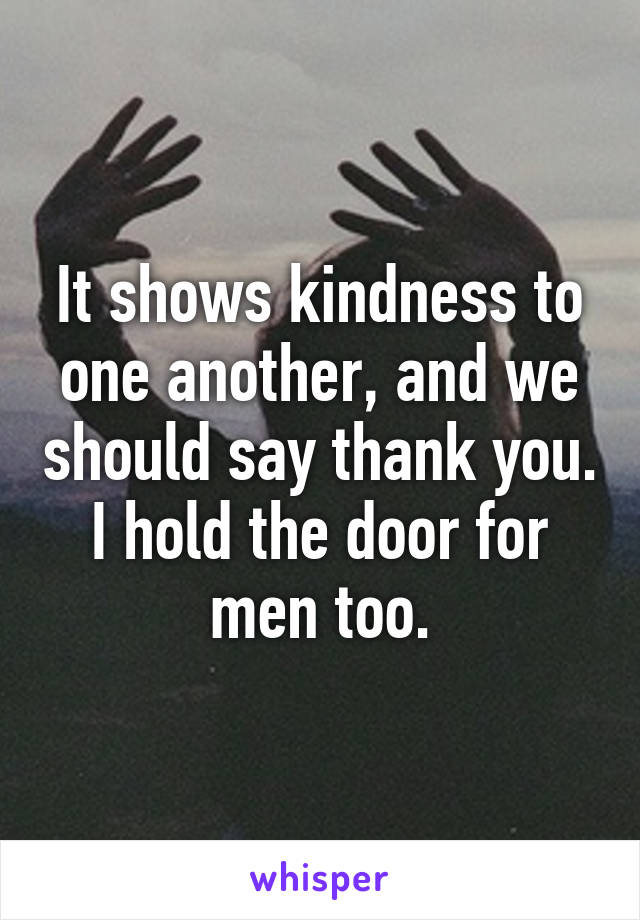 It shows kindness to one another, and we should say thank you. I hold the door for men too.