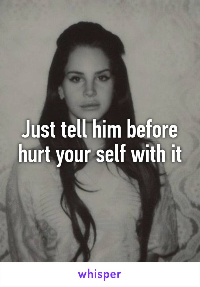 Just tell him before hurt your self with it